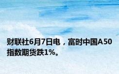 财联社6月7日电，富时中国A50指数期货跌1%。