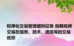 程序化交易管理细则征意 削弱高频交易在信息、技术、速度等的交易优势