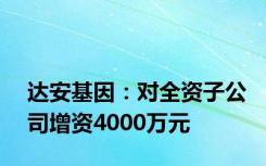 达安基因：对全资子公司增资4000万元