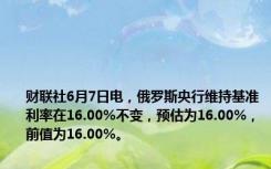 财联社6月7日电，俄罗斯央行维持基准利率在16.00%不变，预估为16.00%，前值为16.00%。