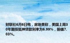 财联社6月6日电，房地美称，美国上周30年期按抵押贷款利率为6.99%，前值7.03%。