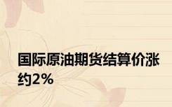 国际原油期货结算价涨约2%