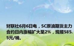 财联社6月6日电，SC原油期货主力合约日内涨幅扩大至2%，现报585.5元/桶。