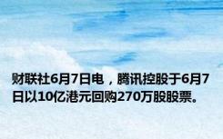 财联社6月7日电，腾讯控股于6月7日以10亿港元回购270万股股票。