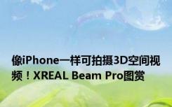 像iPhone一样可拍摄3D空间视频！XREAL Beam Pro图赏