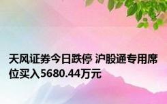 天风证券今日跌停 沪股通专用席位买入5680.44万元