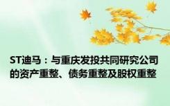 ST迪马：与重庆发投共同研究公司的资产重整、债务重整及股权重整