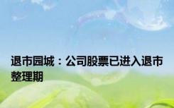 退市园城：公司股票已进入退市整理期