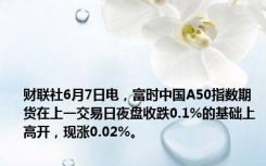 财联社6月7日电，富时中国A50指数期货在上一交易日夜盘收跌0.1%的基础上高开，现涨0.02%。