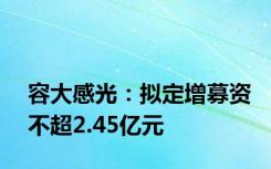 容大感光：拟定增募资不超2.45亿元