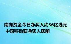 南向资金今日净买入约36亿港元 中国移动获净买入居前