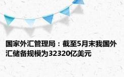 国家外汇管理局：截至5月末我国外汇储备规模为32320亿美元