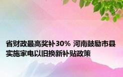 省财政最高奖补30％ 河南鼓励市县实施家电以旧换新补贴政策