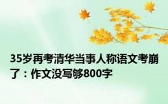 35岁再考清华当事人称语文考崩了：作文没写够800字