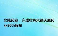 北陆药业：完成收购承德天原药业80%股权