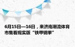 6月15日—16日，来济南潮流体育市集看现实版“铁甲钢拳”