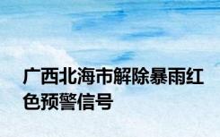 广西北海市解除暴雨红色预警信号