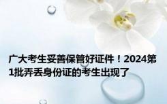 广大考生妥善保管好证件！2024第1批弄丢身份证的考生出现了