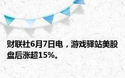 财联社6月7日电，游戏驿站美股盘后涨超15%。