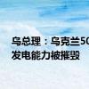 乌总理：乌克兰50%的发电能力被摧毁