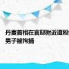 丹麦首相在官邸附近遭殴打 一名男子被拘捕