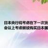 日本央行将考虑在下一次货币政策会议上考虑继续购买日本国债