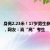 身高2.23米！17岁男生参加高考，网友：真“高”考生