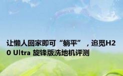 让懒人回家即可“躺平”，追觅H20 Ultra 旋锋版洗地机评测