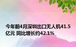 今年前4月深圳出口无人机41.5亿元 同比增长约42.1%