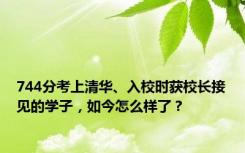 744分考上清华、入校时获校长接见的学子，如今怎么样了？