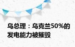 乌总理：乌克兰50%的发电能力被摧毁