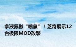 拿液氮做“喷泉”！芝奇展示12台极限MOD改装