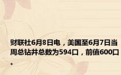 财联社6月8日电，美国至6月7日当周总钻井总数为594口，前值600口。