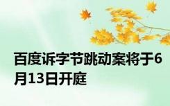 百度诉字节跳动案将于6月13日开庭