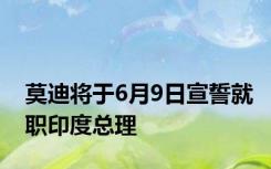 莫迪将于6月9日宣誓就职印度总理