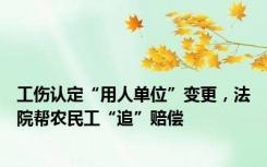 工伤认定“用人单位”变更，法院帮农民工“追”赔偿