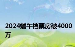 2024端午档票房破4000万