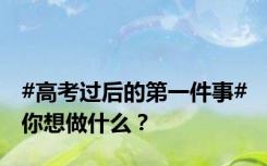 #高考过后的第一件事# 你想做什么？