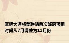 摩根大通将美联储首次降息预期时间从7月调整为11月份