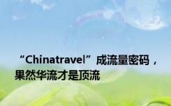 “Chinatravel”成流量密码，果然华流才是顶流