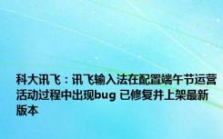 科大讯飞：讯飞输入法在配置端午节运营活动过程中出现bug 已修复并上架最新版本