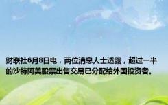 财联社6月8日电，两位消息人士透露，超过一半的沙特阿美股票出售交易已分配给外国投资者。