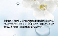 财联社6月8日电，面向医疗保健的自动支付云软件公司Waystar Holding Corp.（WAY）美国IPO首日开盘报21.00美元，此前给出的IPO发行价