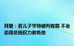 拜登：若儿子亨特被判有罪 不会动用总统权力赦免他