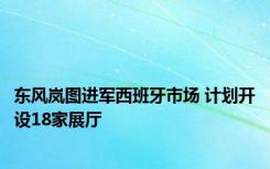 东风岚图进军西班牙市场 计划开设18家展厅