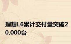 理想L6累计交付量突破20,000台