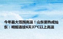 今年最大范围高温！山东要热成灿东：明起连续6天37℃以上高温