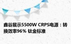 鑫谷展示5500W CRPS电源：转换效率96％ 钛金标准