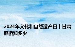 2024年文化和自然遗产日丨甘肃廊桥知多少