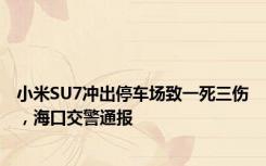 小米SU7冲出停车场致一死三伤，海口交警通报